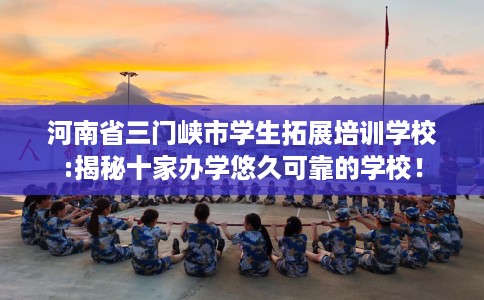 河南省三门峡市学生拓展培训学校:揭秘十家办学悠久可靠的学校! 河南省三门峡市学生拓展培训学校:揭秘十家办学悠久可靠的学校!