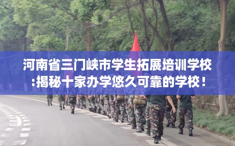 河南省三门峡市学生拓展培训学校:揭秘十家办学悠久可靠的学校！