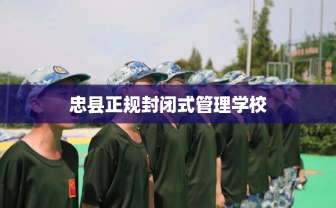 忠县正规封闭式管理学校 忠县正规封闭式管理学校