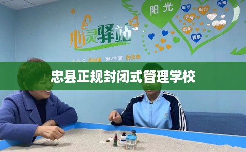 忠县正规封闭式管理学校