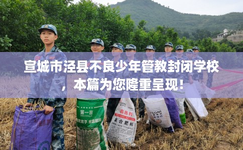 宣城市泾县不良少年管教封闭学校，本篇为您隆重呈现！