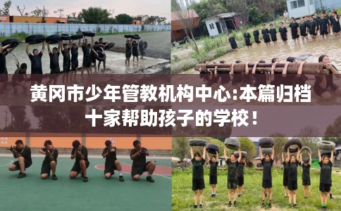 黄冈市少年管教机构中心:本篇归档十家帮助孩子的学校！