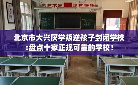 北京市大兴厌学叛逆孩子封闭学校:盘点十家正规可靠的学校! 北京市大兴厌学叛逆孩子封闭学校:盘点十家正规可靠的学校!