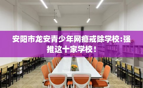 安阳市龙安青少年网瘾戒除学校:强推这十家学校！