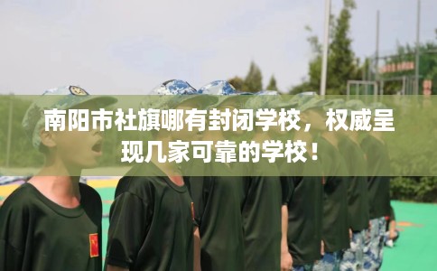 南阳市社旗哪有封闭学校，权威呈现几家可靠的学校！