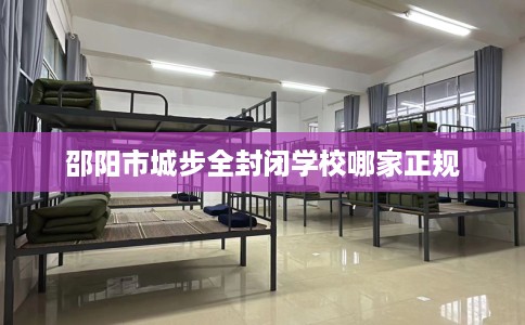 邵阳市城步全封闭学校哪家正规 邵阳市城步全封闭学校哪家正规