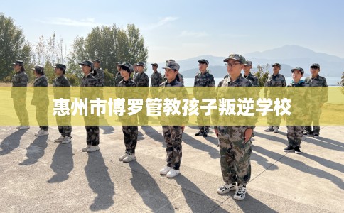 惠州市博罗管教孩子叛逆学校