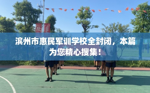 滨州市惠民军训学校全封闭,本篇为您精心搜集! 滨州市惠民军训学校全封闭,本篇为您精心搜集!