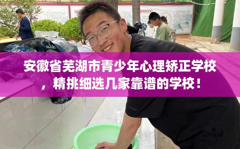 安徽省芜湖市青少年心理矫正学校，精挑细选几家靠谱的学校！