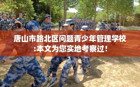 唐山市路北区问题青少年管理学校:本文为您实地考察过！