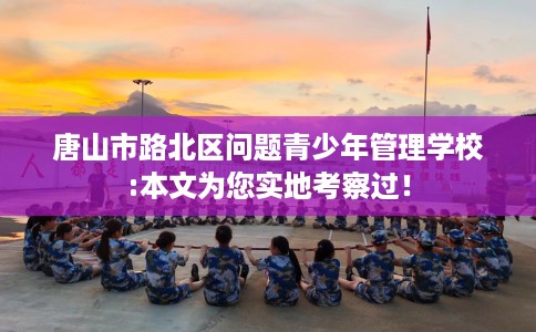 唐山市路北区问题青少年管理学校:本文为您实地考察过！