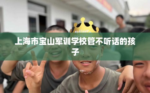 上海市宝山军训学校管不听话的孩子