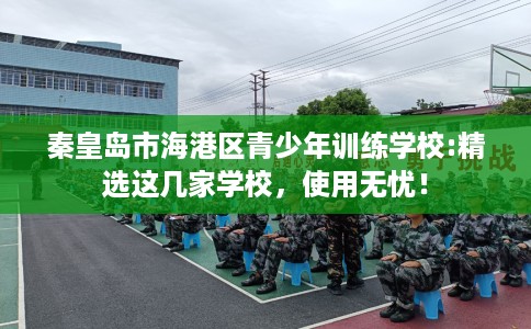 秦皇岛市海港区青少年训练学校:精选这几家学校,使用无忧! 秦皇岛市海港区青少年训练学校:精选这几家学校,使用无忧!