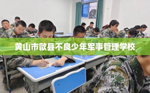 黄山市歙县不良少年军事管理学校 黄山市歙县不良少年军事管理学校