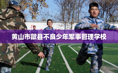 黄山市歙县不良少年军事管理学校