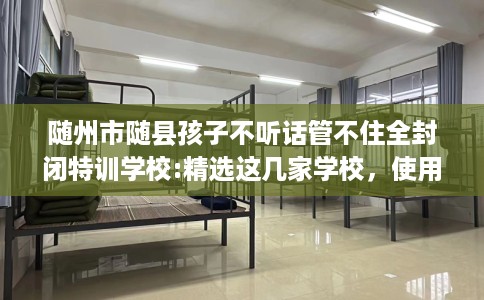 随州市随县孩子不听话管不住全封闭特训学校:精选这几家学校,使用无忧! 随州市随县孩子不听话管不住全封闭特训学校:精选这几家学校,使用无忧!