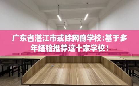 广东省湛江市戒除网瘾学校:基于多年经验推荐这十家学校! 广东省湛江市戒除网瘾学校:基于多年经验推荐这十家学校!