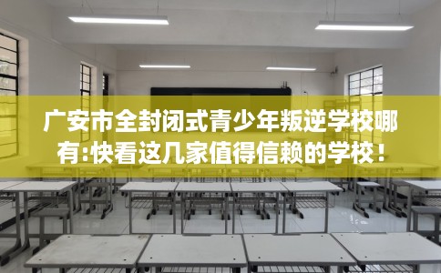 广安市全封闭式青少年叛逆学校哪有:快看这几家值得信赖的学校！
