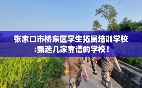 张家口市桥东区学生拓展培训学校:甄选几家靠谱的学校! 张家口市桥东区学生拓展培训学校:甄选几家靠谱的学校!