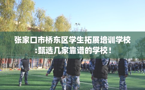 张家口市桥东区学生拓展培训学校:甄选几家靠谱的学校！