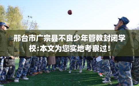邢台市广宗县不良少年管教封闭学校:本文为您实地考察过! 邢台市广宗县不良少年管教封闭学校:本文为您实地考察过!