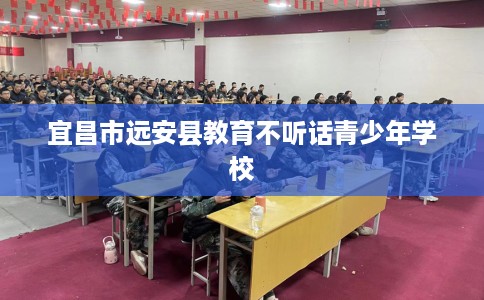 宜昌市远安县教育不听话青少年学校