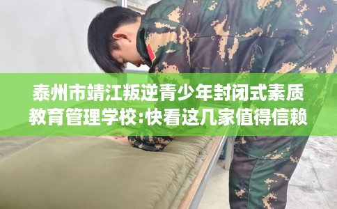 泰州市靖江叛逆青少年封闭式素质教育管理学校:快看这几家值得信赖的学校! 泰州市靖江叛逆青少年封闭式素质教育管理学校:快看这几家值得信赖的学校!