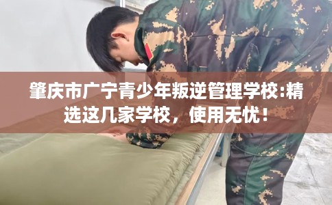肇庆市广宁青少年叛逆管理学校:精选这几家学校，使用无忧！