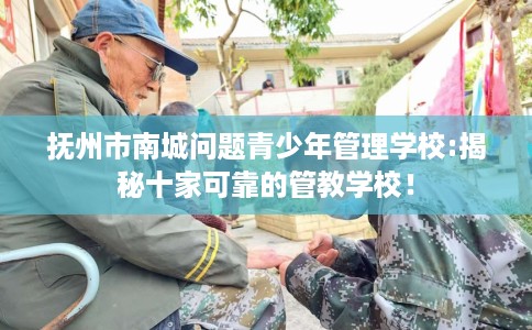 抚州市南城问题青少年管理学校:揭秘十家可靠的管教学校! 抚州市南城问题青少年管理学校:揭秘十家可靠的管教学校!