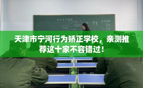 天津市宁河行为矫正学校,亲测推荐这十家不容错过! 天津市宁河行为矫正学校,亲测推荐这十家不容错过!