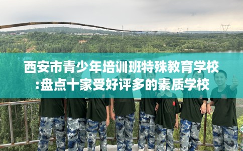 西安市青少年培训班特殊教育学校:盘点十家受好评多的素质学校 西安市青少年培训班特殊教育学校:盘点十家受好评多的素质学校