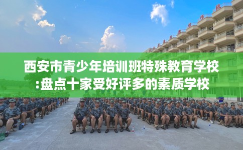 西安市青少年培训班特殊教育学校:盘点十家受好评多的素质学校