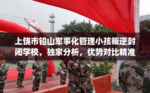 上饶市铅山军事化管理小孩叛逆封闭学校，独家分析，优势对比精准到位！