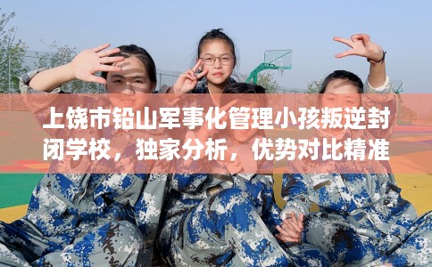 上饶市铅山军事化管理小孩叛逆封闭学校，独家分析，优势对比精准到位！