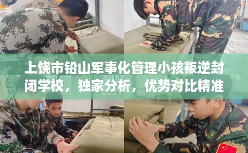 上饶市铅山军事化管理小孩叛逆封闭学校，独家分析，优势对比精准到位！