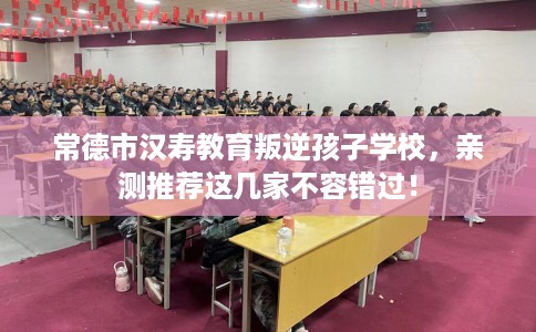 常德市汉寿教育叛逆孩子学校，亲测推荐这几家不容错过！