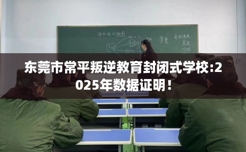 东莞市常平叛逆教育封闭式学校:2025年数据证明! 东莞市常平叛逆教育封闭式学校:2025年数据证明!