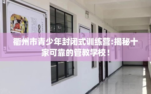 衢州市青少年封闭式训练营:揭秘十家可靠的管教学校! 衢州市青少年封闭式训练营:揭秘十家可靠的管教学校!