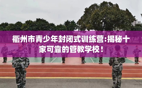 衢州市青少年封闭式训练营:揭秘十家可靠的管教学校! 衢州市青少年封闭式训练营:揭秘十家可靠的管教学校!