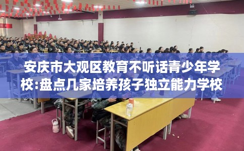 安庆市大观区教育不听话青少年学校:盘点几家培养孩子独立能力学校！