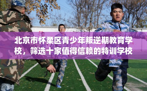 北京市怀柔区青少年叛逆期教育学校,筛选十家值得信赖的特训学校! 北京市怀柔区青少年叛逆期教育学校,筛选十家值得信赖的特训学校!