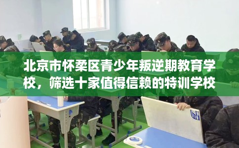 北京市怀柔区青少年叛逆期教育学校,筛选十家值得信赖的特训学校! 北京市怀柔区青少年叛逆期教育学校,筛选十家值得信赖的特训学校!