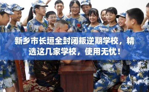 新乡市长垣全封闭叛逆期学校，精选这几家学校，使用无忧！