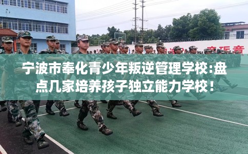 宁波市奉化青少年叛逆管理学校:盘点几家培养孩子独立能力学校! 宁波市奉化青少年叛逆管理学校:盘点几家培养孩子独立能力学校!