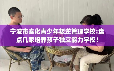 宁波市奉化青少年叛逆管理学校:盘点几家培养孩子独立能力学校! 宁波市奉化青少年叛逆管理学校:盘点几家培养孩子独立能力学校!