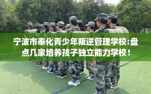 宁波市奉化青少年叛逆管理学校:盘点几家培养孩子独立能力学校！