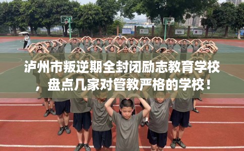 泸州市叛逆期全封闭励志教育学校，盘点几家对管教严格的学校！