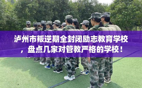 泸州市叛逆期全封闭励志教育学校，盘点几家对管教严格的学校！