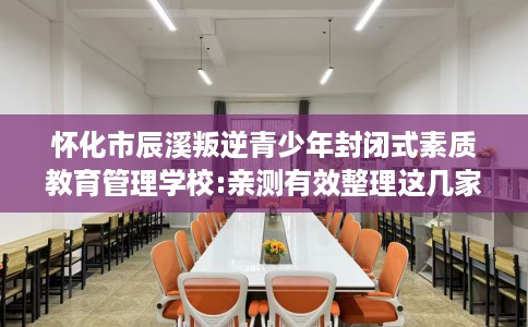 怀化市辰溪叛逆青少年封闭式素质教育管理学校:亲测有效整理这几家试试