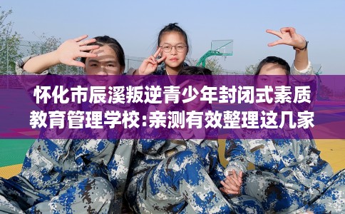 怀化市辰溪叛逆青少年封闭式素质教育管理学校:亲测有效整理这几家试试